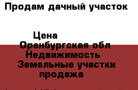 Продам дачный участок › Цена ­ 200 000 - Оренбургская обл. Недвижимость » Земельные участки продажа   